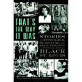 That's the Way It Was: Stories of Struggle, Survival and Self-Respect in Twentieth-Century Black St. Louis