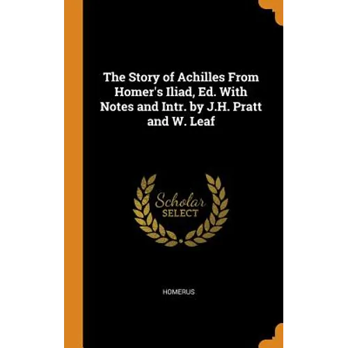 The Story of Achilles From Homer's Iliad, Ed. With Notes and Intr. by J.H. Pratt and W. Leaf