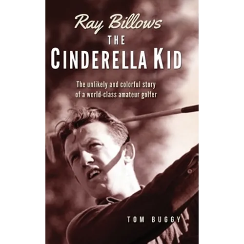 Ray Billows - The Cinderella Kid: The unlikely and colorful story of a world-class amateur golfer