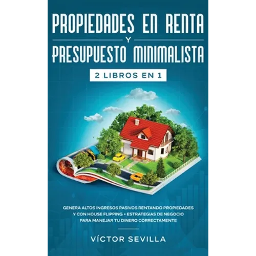 Propiedades en renta y presupuesto minimalista 2 libros en 1: Genera altos ingresos pasivos rentando propiedades y con house flipping + Estrategias de