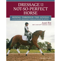Dressage for the Not-So-Perfect Horse: Riding Through the Levels on the Peculiar, Opinionated, Complicated Mounts We All Love