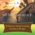 Do Dinosaurs Fly? Prehistoric Animal Learning for Kids of All Ages