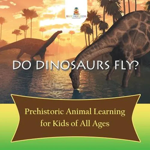 Do Dinosaurs Fly? Prehistoric Animal Learning for Kids of All Ages