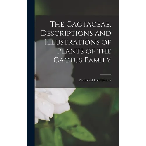 The Cactaceae, Descriptions and Illustrations of Plants of the Cactus Family