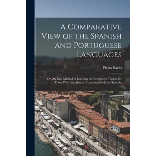 A Comparative View of the Spanish and Portuguese Languages; or, An Easy Method of Learning the Portuguese Tongue for Those Who Are Already Acquainted
