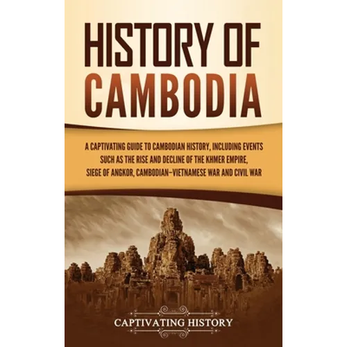 History of Cambodia: A Captivating Guide to Cambodian History, Including Events Such as the Rise and Decline of the Khmer Empire, Siege of Angkor, Cam