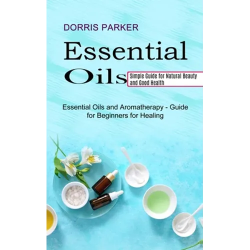 Essential Oil: Simple Guide for Natural Beauty and Good Health (Essential Oils and Aromatherapy - Guide for Beginners for Healing)