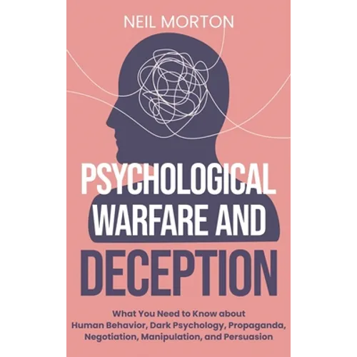Psychological Warfare and Deception: What You Need to Know about Human Behavior, Dark Psychology, Propaganda, Negotiation, Manipulation, and Persuasio