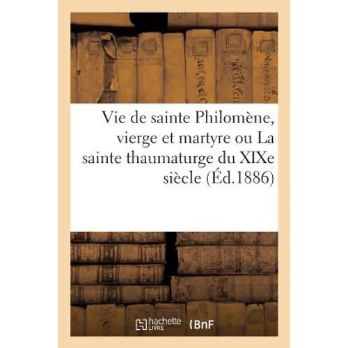 Vie de Sainte Philomène, Vierge Et Martyre Ou La Sainte Thaumaturge Du XIXe Siècle
