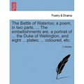The Battle of Waterloo; A Poem, in Two Parts. ... the Embellishments Are, a Portrait of ... the Duke of Wellington, and Eight ... Plates; ... Coloured