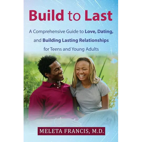 Build to Last: A Comprehensive Guide to Love, Dating, and Building Lasting Relationships for Teens and Young Adults