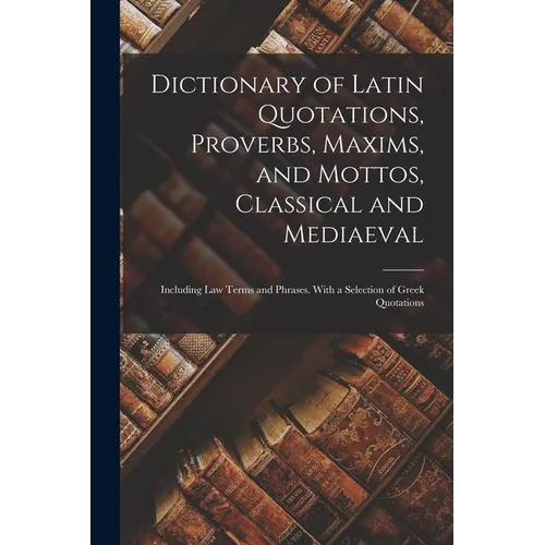 Dictionary of Latin Quotations, Proverbs, Maxims, and Mottos, Classical and Mediaeval: Including Law Terms and Phrases. With a Selection of Greek Quot