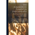 Das Albanesische Element In Griechenland: Was Man Über Die Thaten Und Über Die Schicksale Des Albanischen Volks Von Seinem Ersten Auftreten In Der Ges