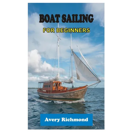 Boat Sailing for Beginners: Master Essential Skills, Safety Protocols, and Navigation Techniques for a Confident Voyage on the Open Water
