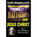 Smith Wigglesworth: Walking In the & Power and Authority of Jesus Christ: There is Power and Authority in the name of Jesus