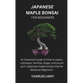 Japanese Maple Bonsai for Beginners: Essential Guide on How to select, cultivates, fertilize, shape, and prune your Japanese maple bonsai tree for Abs