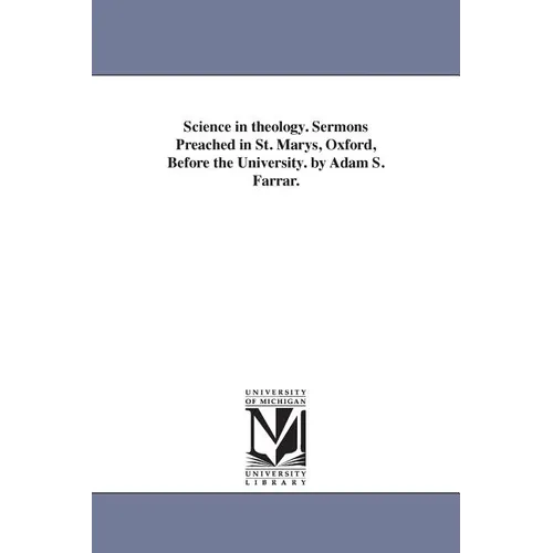 Science in theology. Sermons Preached in St. Marys, Oxford, Before the University. by Adam S. Farrar.