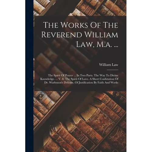 The Works Of The Reverend William Law, M.a. ...: The Spirit Of Prayer ... In Two Parts. The Way To Divine Knowledge. ... V. 8. The Spirit Of Love. A S