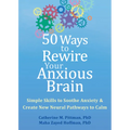 50 Ways to Rewire Your Anxious Brain: Simple Skills to Soothe Anxiety and Create New Neural Pathways to Calm