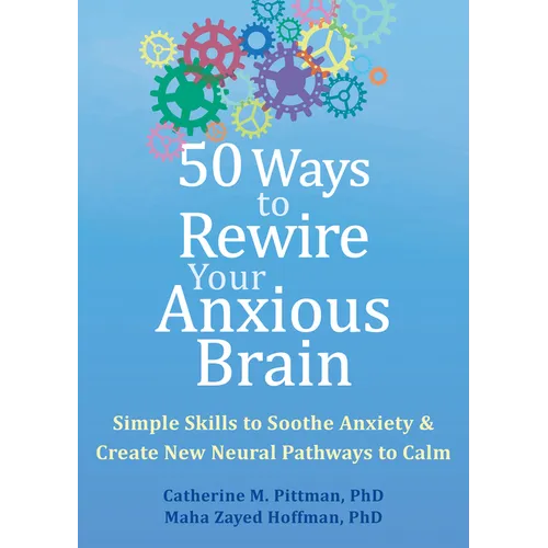 50 Ways to Rewire Your Anxious Brain: Simple Skills to Soothe Anxiety and Create New Neural Pathways to Calm