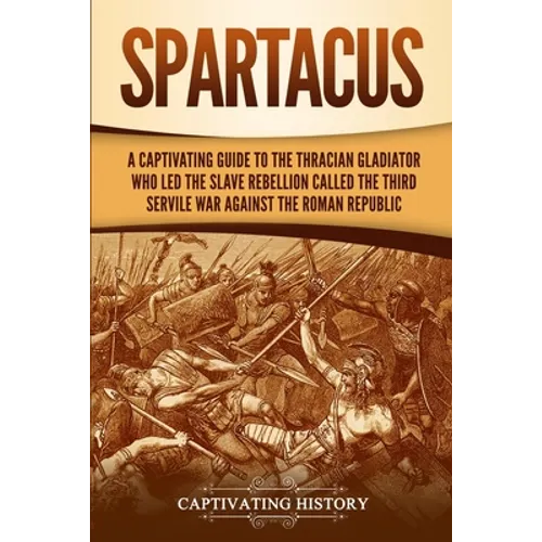 Spartacus: A Captivating Guide to the Thracian Gladiator Who Led the Slave Rebellion Called the Third Servile War against the Roman Republic