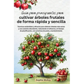 Guía para principiantes para cultivar árboles frutales de forma rápida y sencilla: Técnicas sostenibles y eficaces para obtener árboles más sanos y un