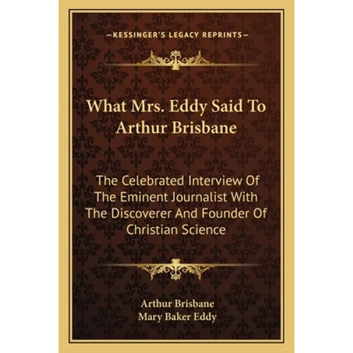 What Mrs. Eddy Said To Arthur Brisbane: The Celebrated Interview Of The Eminent Journalist With The Discoverer And Founder Of Christian Science