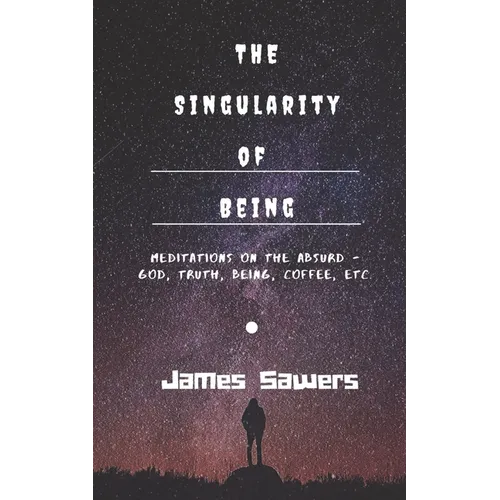 The Singularity of Being: Meditations on the Absurd - God, Being, Truth, Coffee, etc.