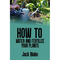 How to water and fertilize your plants