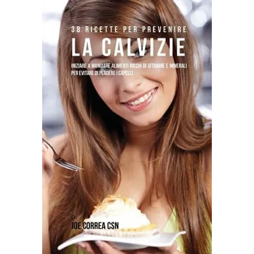 38 Ricette Per Prevenire La Calvizie: Iniziare a Mangiare Alimenti Ricchi Di Vitamine e Minerali Per Evitare Di Perdere I Capelli