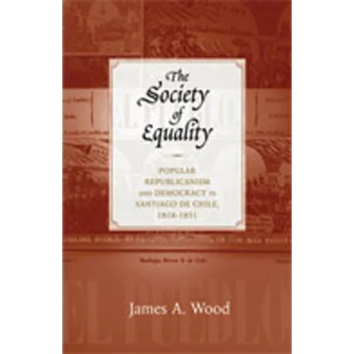 The Society of Equality: Popular Republicanism and Democracy in Santiago de Chile, 1818-1851