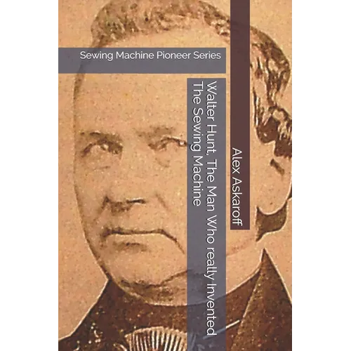 Walter Hunt, The Man Who really Invented The Sewing Machine: Sewing Machine Pioneer Series