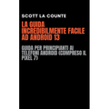 La Guida Incredibilmente Facile Ad Android 13: Guida per Principianti Ai Telefoni Android (Compreso Il Pixel 7)