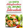 La Dieta Antiinflamatoria Y El Ayuno Intermitente: Para Perder Peso Rápidamente Y Curar El Cuerpo Con Una Vida Sana Para Mejorar La Salud Mental Y La