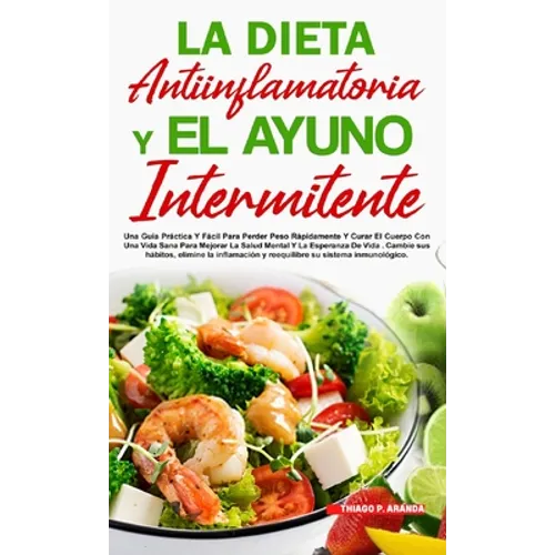 La Dieta Antiinflamatoria Y El Ayuno Intermitente: Para Perder Peso Rápidamente Y Curar El Cuerpo Con Una Vida Sana Para Mejorar La Salud Mental Y La