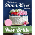 The Modern Stand Mixer Cookbook for the New Bride: 100 Incredible Recipes for Getting the Most Out of Your New Stand Mixer