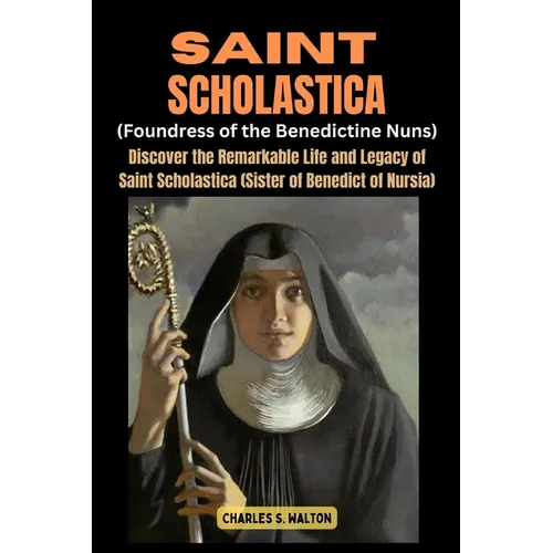 Saint Scholastics (Foundress of the Benedictine Nuns): Discover the Remarkable Life and Legacy of Saint Scholastica (Sister of Benedict of Nursia)