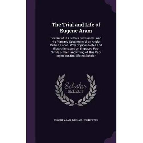 The Trial and Life of Eugene Aram: Several of His Letters and Poems: And His Plan and Specimens of an Anglo-Celtic Lexicon; With Copious Notes and Ill
