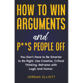How to Win Arguments and P**s People Off. You Don't Have to Be Smarter to Be Right. Use Creative, Critical Thinking. Reframe with Logic and Humor.