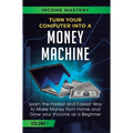 Turn Your Computer Into a Money Machine: Learn the Fastest and Easiest Way to Make Money From Home and Grow Your Income as a Beginner Volume 1