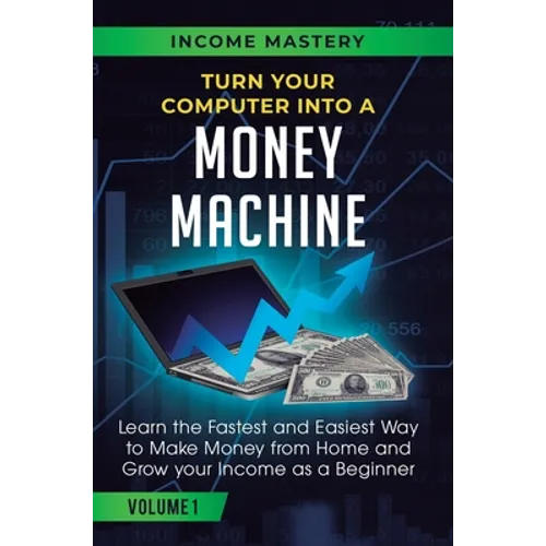 Turn Your Computer Into a Money Machine: Learn the Fastest and Easiest Way to Make Money From Home and Grow Your Income as a Beginner Volume 1
