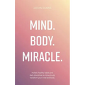 Mind. Body. Miracle.: Holistic Healthy Habits and Daily Disciplines to Miraculously Transform Your Mind and Body
