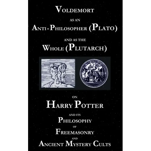 Voldemort as an Anti-Philosopher (Plato) and as the Whole (Plutarch): On Harry Potter and its Philosophy of Freemasonry and Ancient Mystery Cults