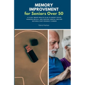 Memory Improvement for Seniors Over 50: A 21-Day Brain Health Plan to Boost Focus, Sharpen Recall, and Prevent Mental Decline Naturally