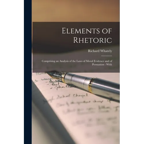 Elements of Rhetoric: Comprising an Analysis of the Laws of Moral Evidence and of Persuasion: With