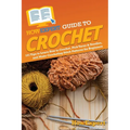 HowExpert Guide to Crochet: 101 Tips to Learn How to Crochet, Pick Yarns & Needles, and Make Crocheting Stitch Patterns for Beginners