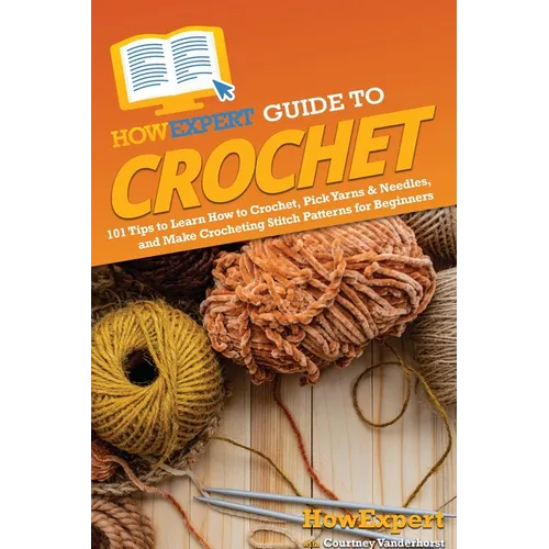 HowExpert Guide to Crochet: 101 Tips to Learn How to Crochet, Pick Yarns & Needles, and Make Crocheting Stitch Patterns for Beginners