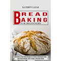 Bread Baking For Beginners: Delicious & Easy Bread Recipes for Perfect Homemade Bread (Easy Bread Recipes, How to Bake a Delicious Bread)