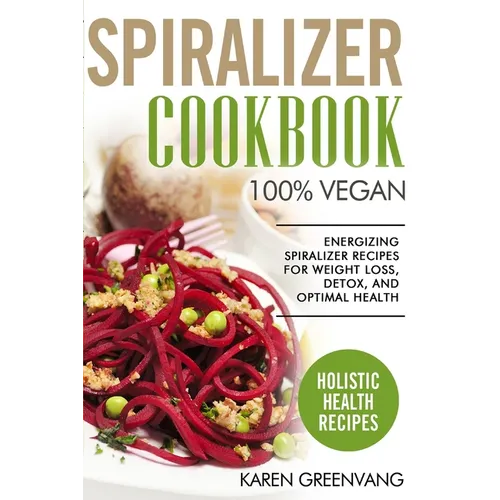 Spiralizer Cookbook: 100% Vegan: Energizing Spiralizer Recipes for Weight Loss, Detox, and Optimal Health