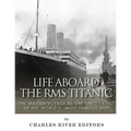 Life Aboard the RMS Titanic: The Maiden Voyage Before the Sinking of the World's Most Famous Ship